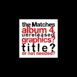 Buy The Matches Album 4, Unreleased; Graphics? Title? Or Not Needed?